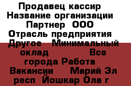 Продавец-кассир › Название организации ­ Партнер, ООО › Отрасль предприятия ­ Другое › Минимальный оклад ­ 46 000 - Все города Работа » Вакансии   . Марий Эл респ.,Йошкар-Ола г.